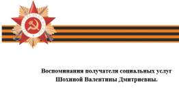 Воспоминания получателя социальных услуг  Шохиной Валентины Дмитриевны.